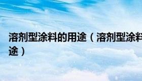 溶剂型涂料的用途（溶剂型涂料有哪些 溶剂型涂料有哪些用途）