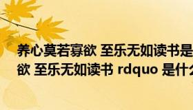 养心莫若寡欲 至乐无如读书是谁说的（ldquo 养心莫若寡欲 至乐无如读书 rdquo 是什么意思）