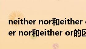 neither nor和either or的就近原则（neither nor和either or的区别）