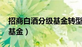 招商白酒分级基金转型为lof（招商白酒分级基金）