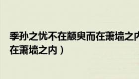 季孙之忧不在颛臾而在萧墙之内翻译（季孙之忧不在颛臾而在萧墙之内）