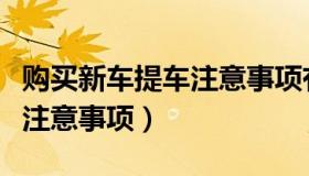 购买新车提车注意事项有哪些（购买新车提车注意事项）