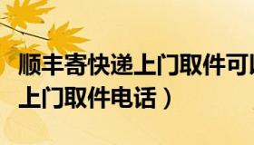 顺丰寄快递上门取件可以到付吗（顺丰寄快递上门取件电话）