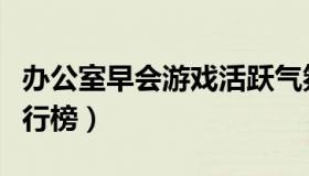 办公室早会游戏活跃气氛（办公室早会游戏排行榜）