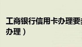 工商银行信用卡办理要多久（工商银行信用卡办理）