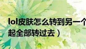 lol皮肤怎么转到另一个区（lol转区皮肤会一起全部转过去）