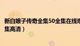 新白娘子传奇全集50全集在线观看（新白娘子传奇全集50全集高清）