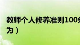 教师个人修养准则100条（教师个人修养与行为）