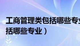 工商管理类包括哪些专业方向（工商管理类包括哪些专业）