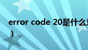 error code 20是什么意思（error code 20）