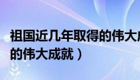 祖国近几年取得的伟大成就（祖国近几年取得的伟大成就）