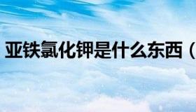 亚铁氯化钾是什么东西（亚铁氯化钾是什么）