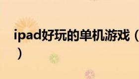 ipad好玩的单机游戏（ipad好玩的单机游戏）