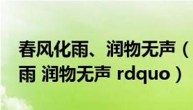 春风化雨、润物无声（什么叫 ldquo 春风化雨 润物无声 rdquo）