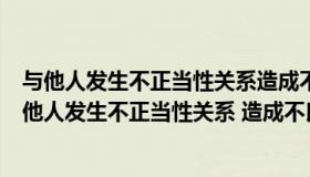 与他人发生不正当性关系造成不良影响的最重的处分是（与他人发生不正当性关系 造成不良影响属于违反什么纪）