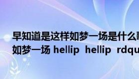 早知道是这样如梦一场是什么歌名（ldquo 早知道是这样 如梦一场 hellip  hellip  rdquo 是哪首歌）