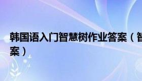 韩国语入门智慧树作业答案（智慧树韩国语入门章节测试答案）