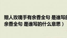 赠人玫瑰手有余香全句 是谁写的什么意思啊（赠人玫瑰手有余香全句 是谁写的什么意思）