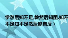 学然后知不足,教然后知困.知不足,然后能自反也（学然后知不足知不足然后能自反）