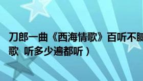 刀郎一曲《西海情歌》百听不腻（刀郎一首经典歌曲 西海情歌  听多少遍都听）