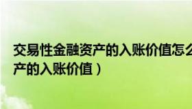 交易性金融资产的入账价值怎么算（怎样确定交易性金融资产的入账价值）