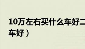 10万左右买什么车好二手（10万左右买什么车好）