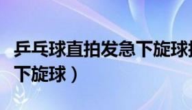 乒乓球直拍发急下旋球技巧（乒乓球直拍发急下旋球）