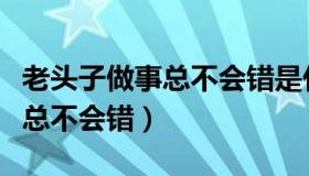 老头子做事总不会错是什么道理（老头子做事总不会错）