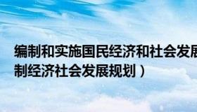 编制和实施国民经济和社会发展什么规划（如何科学合理编制经济社会发展规划）