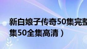 新白娘子传奇50集完整版（新白娘子传奇全集50全集高清）