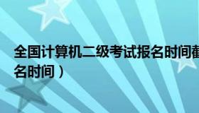 全国计算机二级考试报名时间截止（全国计算机二级考试报名时间）