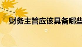 财务主管应该具备哪些专业知识和能力？