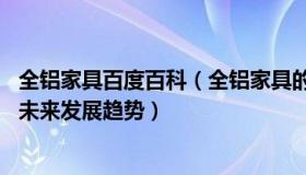 全铝家具百度百科（全铝家具的优缺点是什么 全铝家具国内未来发展趋势）