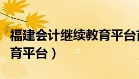 福建会计继续教育平台首页（福建会计继续教育平台）