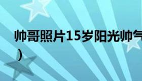 帅哥照片15岁阳光帅气（帅哥照片15岁左右）