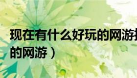 现在有什么好玩的网游推荐（现在有什么好玩的网游）