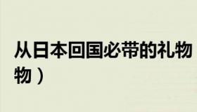 从日本回国必带的礼物（从日本回国必带的礼物）