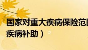 国家对重大疾病保险范围的界定（国家对重大疾病补助）