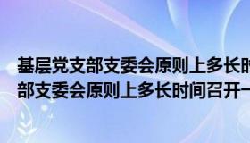 基层党支部支委会原则上多长时间召开一次会议（基层党支部支委会原则上多长时间召开一次）