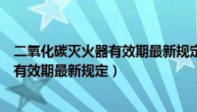 二氧化碳灭火器有效期最新规定是多少年（二氧化碳灭火器有效期最新规定）