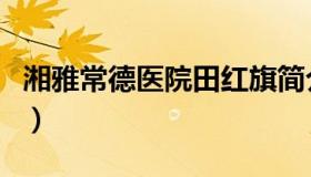 湘雅常德医院田红旗简介（湘雅常德医院官网）