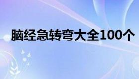 脑经急转弯大全100个（脑经急转弯大全）