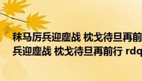 秣马厉兵迎鏖战 枕戈待旦再前行什么意思（ldquo 秣马厉兵迎鏖战 枕戈待旦再前行 rdquo 出自谁的诗句）