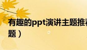 有趣的ppt演讲主题推荐（有趣的ppt演讲主题）