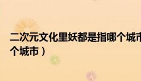 二次元文化里妖都是指哪个城市（二次元文化里妖都是指哪个城市）