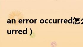 an error occurred怎么解决（an error occurred）