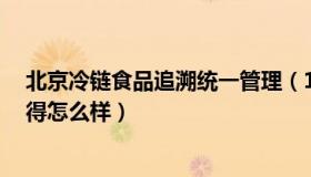 北京冷链食品追溯统一管理（1号冷链食品冷链追溯系统做得怎么样）