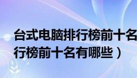 台式电脑排行榜前十名2021年（台式电脑排行榜前十名有哪些）