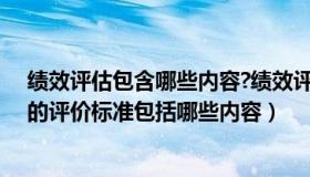 绩效评估包含哪些内容?绩效评估的原则有哪些（绩效评估的评价标准包括哪些内容）