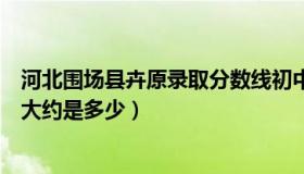 河北围场县卉原录取分数线初中（河北围场卉原中学分数线大约是多少）